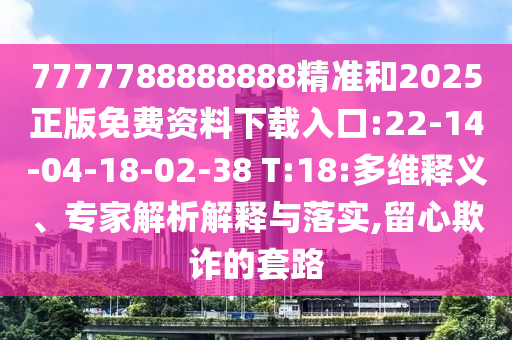 7777788888888精準(zhǔn)和2025正版免費(fèi)資料下載入口:22-14-04-18-02-38 T:18:多維釋義、專家解析解釋與落實,留心欺詐的套路