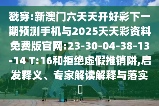 戳穿:新澳門六天天開好彩下一期預(yù)測手機(jī)與2025天天彩資料免費版官網(wǎng):23-30-04-38-13-14 T:16和拒絕虛假推銷阱,啟發(fā)釋義、專家解讀解釋與落實?