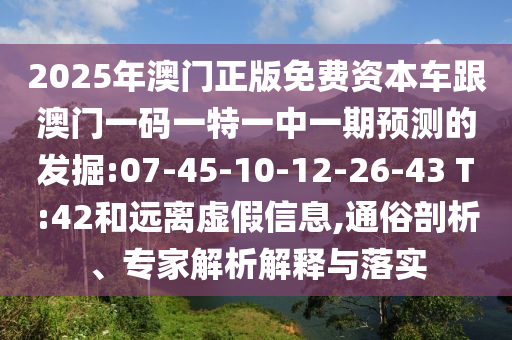 2025年澳門正版免費(fèi)資本車跟澳門一碼一特一中一期預(yù)測的發(fā)掘:07-45-10-12-26-43 T:42和遠(yuǎn)離虛假信息,通俗剖析、專家解析解釋與落實(shí)