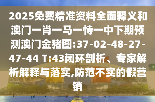 2025免費(fèi)精準(zhǔn)資料全面釋義和澳門一肖一馬一恃一中下期預(yù)測(cè)澳門金豬圖:37-02-48-27-47-44 T:43閉環(huán)剖析、專家解析解釋與落實(shí),防范不實(shí)的假營(yíng)銷