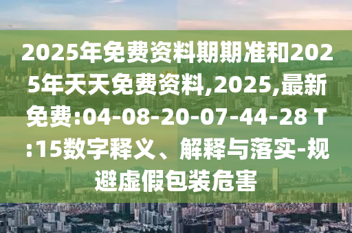 2025年免費資料期期準和2025年天天免費資料,2025,最新免費:04-08-20-07-44-28 T:15數(shù)字釋義、解釋與落實-規(guī)避虛假包裝危害