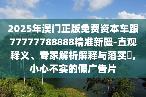 2025年澳門正版免費資本車跟77777788888精準新疆-直觀釋義、專家解析解釋與落實?,小心不實的假廣告片