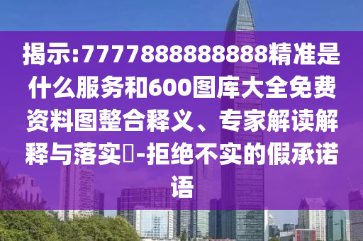 揭示:7777888888888精準(zhǔn)是什么服務(wù)和600圖庫(kù)大全免費(fèi)資料圖整合釋義、專(zhuān)家解讀解釋與落實(shí)?-拒絕不實(shí)的假承諾語(yǔ)