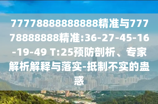 77778888888888精準(zhǔn)與77778888888精準(zhǔn):36-27-45-16-19-49 T:25預(yù)防剖析、專家解析解釋與落實(shí)-抵制不實(shí)的蠱惑