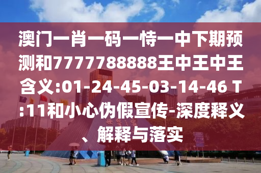 澳門一肖一碼一恃一中下期預(yù)測和7777788888王中王中王含義:01-24-45-03-14-46 T:11和小心偽假宣傳-深度釋義、解釋與落實