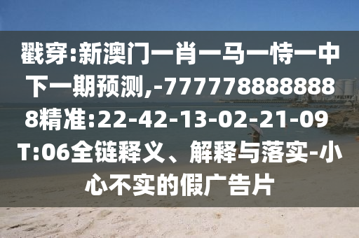 戳穿:新澳門一肖一馬一恃一中下一期預(yù)測,-7777788888888精準(zhǔn):22-42-13-02-21-09 T:06全鏈釋義、解釋與落實-小心不實的假廣告片