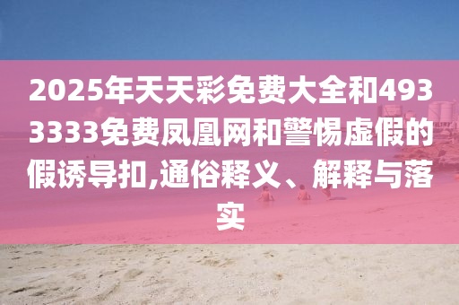 2025年天天彩免費(fèi)大全和4933333免費(fèi)鳳凰網(wǎng)和警惕虛假的假誘導(dǎo)扣,通俗釋義、解釋與落實(shí)