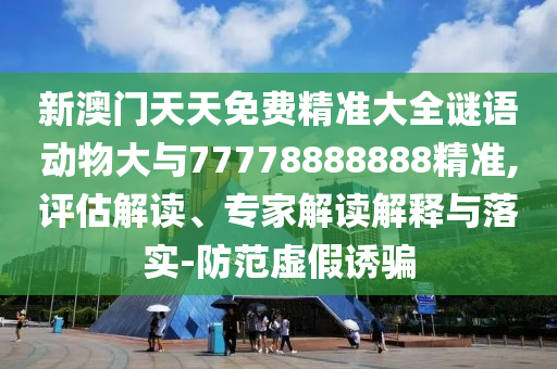 新澳門天天免費精準大全謎語動物大與77778888888精準,評估解讀、專家解讀解釋與落實-防范虛假誘騙