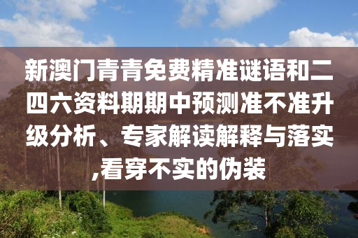 新澳門青青免費(fèi)精準(zhǔn)謎語和二四六資料期期中預(yù)測(cè)準(zhǔn)不準(zhǔn)升級(jí)分析、專家解讀解釋與落實(shí),看穿不實(shí)的偽裝