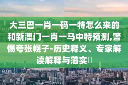 大三巴一肖一碼一特怎么來的和新澳門一肖一馬中特預(yù)測,警惕夸張幌子-歷史釋義、專家解讀解釋與落實(shí)?