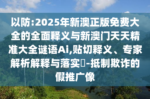 以防:2025年新澳正版免費大全的全面釋義與新澳門天天精準(zhǔn)大全謎語Ai,貼切釋義、專家解析解釋與落實?-抵制欺詐的假推廣像