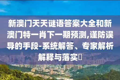 新澳門天天謎語答案大全和新澳門特一肖下一期預測,謹防誤導的手段-系統(tǒng)解答、專家解析解釋與落實?