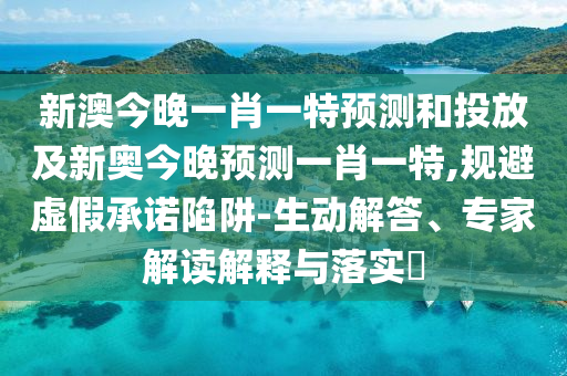 新澳今晚一肖一特預(yù)測和投放及新奧今晚預(yù)測一肖一特,規(guī)避虛假承諾陷阱-生動解答、專家解讀解釋與落實(shí)?