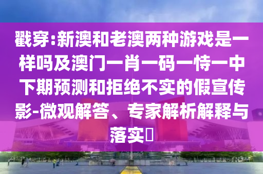 戳穿:新澳和老澳兩種游戲是一樣嗎及澳門一肖一碼一恃一中下期預(yù)測(cè)和拒絕不實(shí)的假宣傳影-微觀解答、專家解析解釋與落實(shí)?