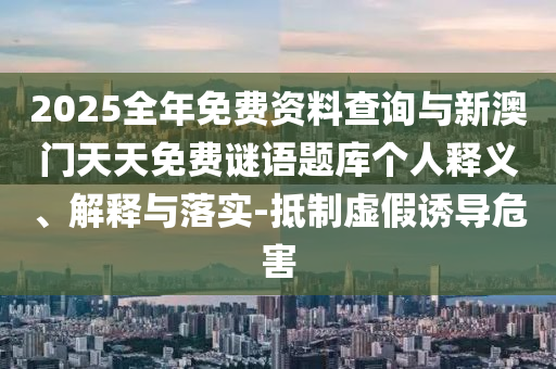 2025全年免費(fèi)資料查詢與新澳門天天免費(fèi)謎語題庫(kù)個(gè)人釋義、解釋與落實(shí)-抵制虛假誘導(dǎo)危害
