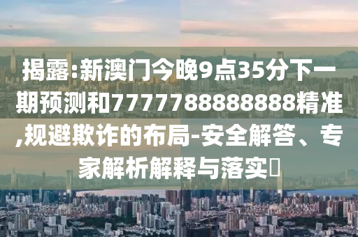 揭露:新澳門(mén)今晚9點(diǎn)35分下一期預(yù)測(cè)和7777788888888精準(zhǔn),規(guī)避欺詐的布局-安全解答、專(zhuān)家解析解釋與落實(shí)?