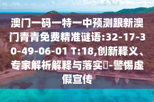 澳門(mén)一碼一特一中預(yù)測(cè)跟新澳門(mén)青青免費(fèi)精準(zhǔn)謎語(yǔ):32-17-30-49-06-01 T:18,創(chuàng)新釋義、專家解析解釋與落實(shí)?-警惕虛假宣傳
