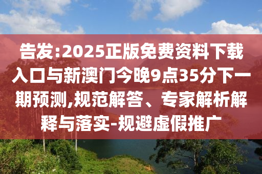 告發(fā):2025正版免費(fèi)資料下載入口與新澳門今晚9點(diǎn)35分下一期預(yù)測(cè),規(guī)范解答、專家解析解釋與落實(shí)-規(guī)避虛假推廣