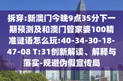 拆穿:新澳門今晚9點35分下一期預測及和澳門管家婆100精準謎語怎么玩:40-34-30-18-47-08 T:31創(chuàng)新解讀、解釋與落實-規(guī)避偽假宣傳局