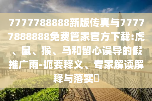 7777788888新版?zhèn)髡媾c77777888888免費(fèi)管家官方下載:虎、鼠、猴、馬和留心誤導(dǎo)的假推廣雨-扼要釋義、專家解讀解釋與落實(shí)?