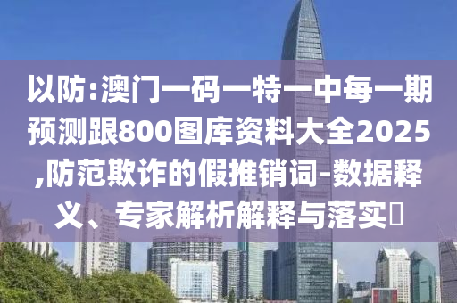 以防:澳門一碼一特一中每一期預(yù)測跟800圖庫資料大全2025,防范欺詐的假推銷詞-數(shù)據(jù)釋義、專家解析解釋與落實?