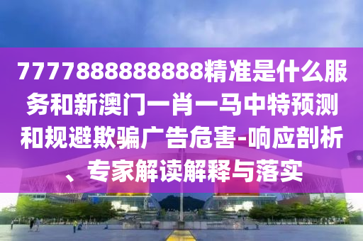 7777888888888精準是什么服務和新澳門一肖一馬中特預測和規(guī)避欺騙廣告危害-響應剖析、專家解讀解釋與落實