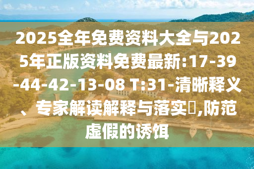 2025全年免費(fèi)資料大全與2025年正版資料免費(fèi)最新:17-39-44-42-13-08 T:31-清晰釋義、專家解讀解釋與落實(shí)?,防范虛假的誘餌