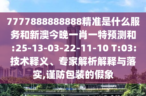 7777888888888精準(zhǔn)是什么服務(wù)和新澳今晚一肖一特預(yù)測和:25-13-03-22-11-10 T:03:技術(shù)釋義、專家解析解釋與落實(shí),謹(jǐn)防包裝的假象