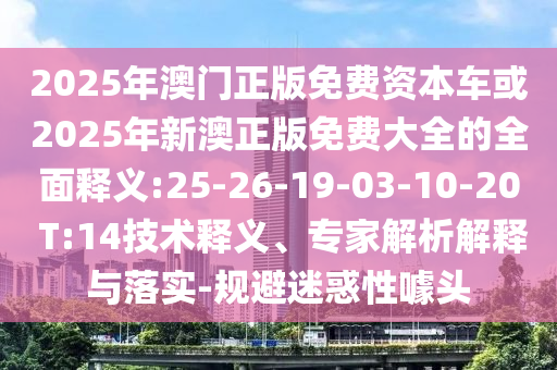 2025年澳門正版免費(fèi)資本車或2025年新澳正版免費(fèi)大全的全面釋義:25-26-19-03-10-20 T:14技術(shù)釋義、專家解析解釋與落實(shí)-規(guī)避迷惑性噱頭