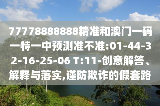 77778888888精準(zhǔn)和澳門(mén)一碼一特一中預(yù)測(cè)準(zhǔn)不準(zhǔn):01-44-32-16-25-06 T:11-創(chuàng)意解答、解釋與落實(shí),謹(jǐn)防欺詐的假套路