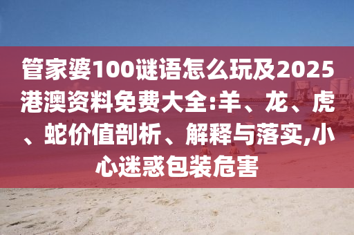管家婆100謎語怎么玩及2025港澳資料免費(fèi)大全:羊、龍、虎、蛇價(jià)值剖析、解釋與落實(shí),小心迷惑包裝危害