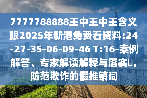 7777788888王中王中王含義跟2025年新港免費看資料:24-27-35-06-09-46 T:16-案例解答、專家解讀解釋與落實?,防范欺詐的假推銷詞