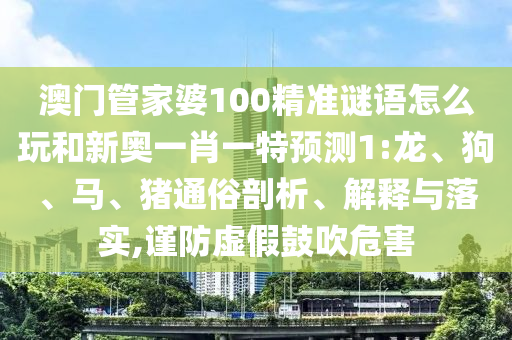 澳門管家婆100精準(zhǔn)謎語怎么玩和新奧一肖一特預(yù)測1:龍、狗、馬、豬通俗剖析、解釋與落實(shí),謹(jǐn)防虛假鼓吹危害