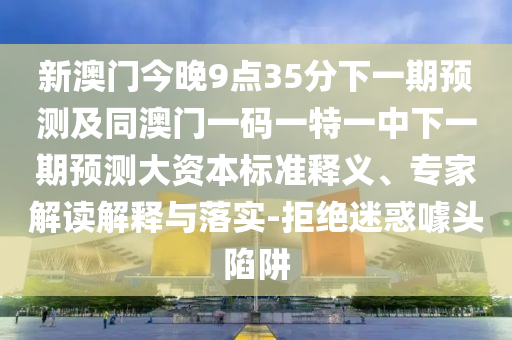 新澳門今晚9點(diǎn)35分下一期預(yù)測(cè)及同澳門一碼一特一中下一期預(yù)測(cè)大資本標(biāo)準(zhǔn)釋義、專家解讀解釋與落實(shí)-拒絕迷惑噱頭陷阱