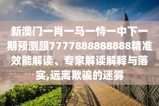 新澳門(mén)一肖一馬一恃一中下一期預(yù)測(cè)跟7777888888888精準(zhǔn)效能解讀、專(zhuān)家解讀解釋與落實(shí),遠(yuǎn)離欺騙的迷霧