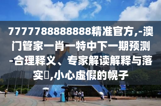 7777788888888精準(zhǔn)官方,-澳門管家一肖一特中下一期預(yù)測(cè)-合理釋義、專家解讀解釋與落實(shí)?,小心虛假的幌子