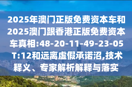 2025年澳門正版免費(fèi)資本車和2025澳門跟香港正版免費(fèi)資本車真相:48-20-11-49-23-05 T:12和遠(yuǎn)離虛假承諾沼,技術(shù)釋義、專家解析解釋與落實(shí)