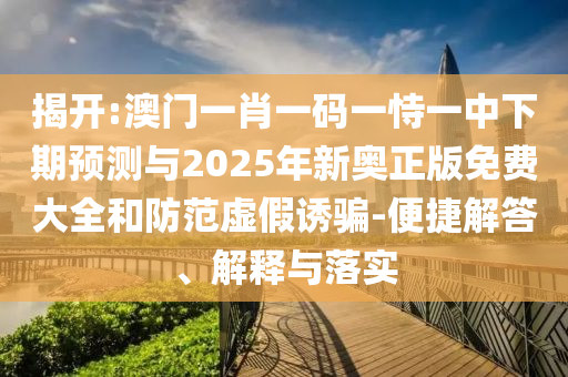 揭開:澳門一肖一碼一恃一中下期預(yù)測與2025年新奧正版免費(fèi)大全和防范虛假誘騙-便捷解答、解釋與落實(shí)