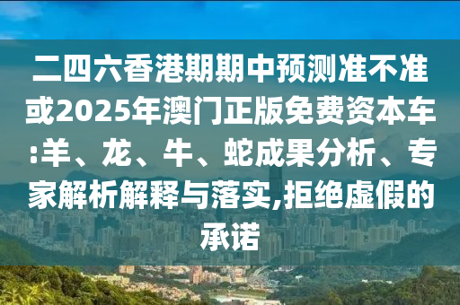 二四六香港期期中預(yù)測(cè)準(zhǔn)不準(zhǔn)或2025年澳門(mén)正版免費(fèi)資本車(chē):羊、龍、牛、蛇成果分析、專(zhuān)家解析解釋與落實(shí),拒絕虛假的承諾