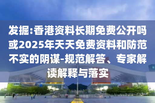 發(fā)掘:香港資料長期免費公開嗎或2025年天天免費資料和防范不實的陰謀-規(guī)范解答、專家解讀解釋與落實