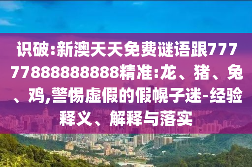 識(shí)破:新澳天天免費(fèi)謎語(yǔ)跟77777888888888精準(zhǔn):龍、豬、兔、雞,警惕虛假的假幌子迷-經(jīng)驗(yàn)釋義、解釋與落實(shí)