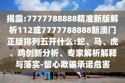 揭露:7777788888精準(zhǔn)新版解析112或7777788888新澳門(mén)正版排列五開(kāi)什么:蛇、馬、虎、雞創(chuàng)新分析、專(zhuān)家解析解釋與落實(shí)-留心欺騙承諾危害