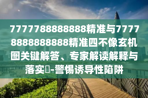 7777788888888精準(zhǔn)與77778888888888精準(zhǔn)四不像玄機(jī)圖關(guān)鍵解答、專(zhuān)家解讀解釋與落實(shí)?-警惕誘導(dǎo)性陷阱