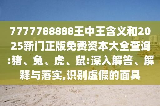 7777788888王中王含義和2025新門正版免費(fèi)資本大全查詢:豬、兔、虎、鼠:深入解答、解釋與落實(shí),識(shí)別虛假的面具