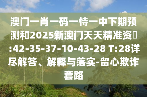 澳門一肖一碼一恃一中下期預(yù)測(cè)和2025新澳門天天精準(zhǔn)資枓:42-35-37-10-43-28 T:28詳盡解答、解釋與落實(shí)-留心欺詐套路