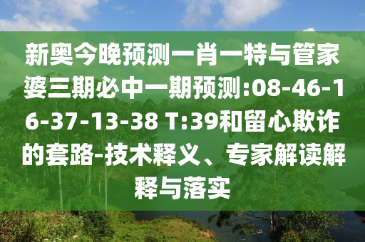 新奧今晚預(yù)測(cè)一肖一特與管家婆三期必中一期預(yù)測(cè):08-46-16-37-13-38 T:39和留心欺詐的套路-技術(shù)釋義、專家解讀解釋與落實(shí)