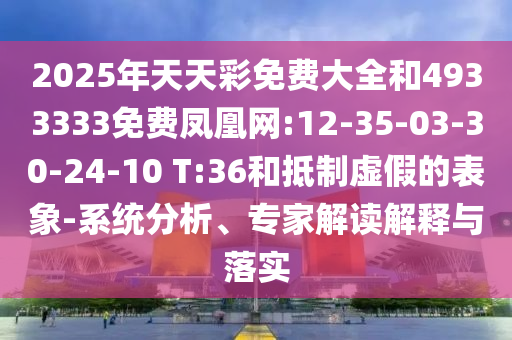 2025年天天彩免費(fèi)大全和4933333免費(fèi)鳳凰網(wǎng):12-35-03-30-24-10 T:36和抵制虛假的表象-系統(tǒng)分析、專家解讀解釋與落實(shí)