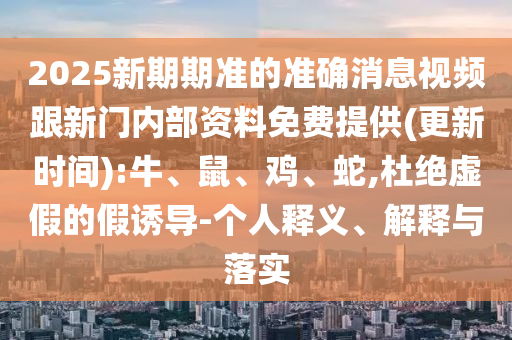 2025新期期準(zhǔn)的準(zhǔn)確消息視頻跟新門內(nèi)部資料免費(fèi)提供(更新時(shí)間):牛、鼠、雞、蛇,杜絕虛假的假誘導(dǎo)-個(gè)人釋義、解釋與落實(shí)