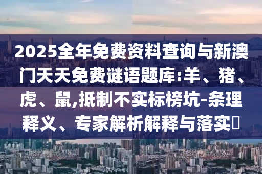 2025全年免費(fèi)資料查詢與新澳門(mén)天天免費(fèi)謎語(yǔ)題庫(kù):羊、豬、虎、鼠,抵制不實(shí)標(biāo)榜坑-條理釋義、專家解析解釋與落實(shí)?
