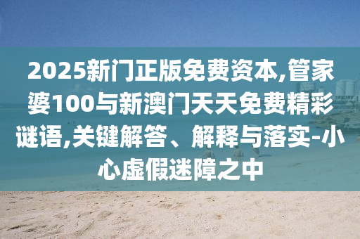 2025新門正版免費(fèi)資本,管家婆100與新澳門天天免費(fèi)精彩謎語,關(guān)鍵解答、解釋與落實(shí)-小心虛假迷障之中